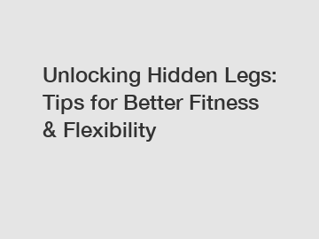 Unlocking Hidden Legs: Tips for Better Fitness & Flexibility