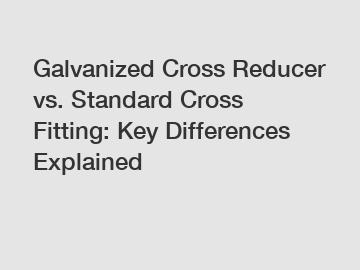 Galvanized Cross Reducer vs. Standard Cross Fitting: Key Differences Explained Galvanized Cross Reducer vs. Standard Cross Fitting: Key Differences Explained