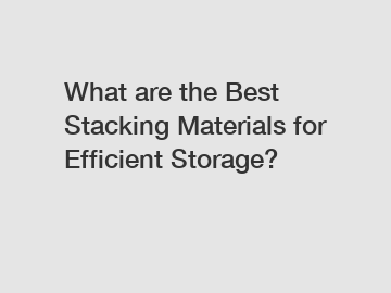 What are the Best Stacking Materials for Efficient Storage?