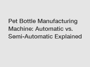 Pet Bottle Manufacturing Machine: Automatic vs. Semi-Automatic Explained