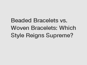 Beaded Bracelets vs. Woven Bracelets: Which Style Reigns Supreme?