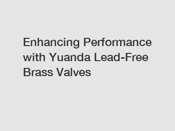Enhancing Performance with Yuanda Lead-Free Brass Valves