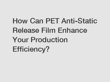 How Can PET Anti-Static Release Film Enhance Your Production Efficiency?
