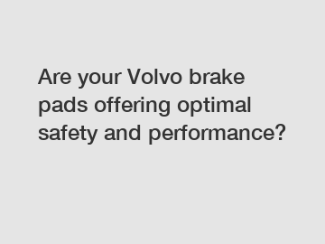 Are your Volvo brake pads offering optimal safety and performance?