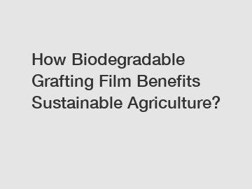 How Biodegradable Grafting Film Benefits Sustainable Agriculture?