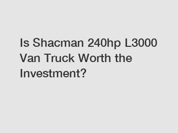 Is Shacman 240hp L3000 Van Truck Worth the Investment?