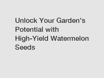 Unlock Your Garden&rsquo;s Potential with High-Yield Watermelon Seeds