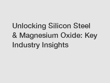 Unlocking Silicon Steel & Magnesium Oxide: Key Industry Insights