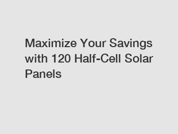 Maximize Your Savings with 120 Half-Cell Solar Panels