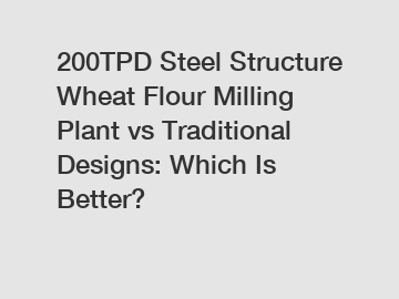 200TPD Steel Structure Wheat Flour Milling Plant vs Traditional Designs: Which Is Better?