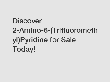 Discover 2-Amino-6-(Trifluoromethyl)Pyridine for Sale Today!