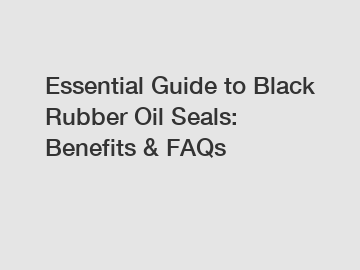 Essential Guide to Black Rubber Oil Seals: Benefits & FAQs