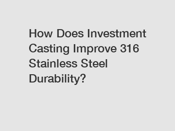 How Does Investment Casting Improve 316 Stainless Steel Durability?