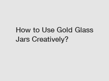 How to Use Gold Glass Jars Creatively?