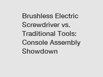 Brushless Electric Screwdriver vs. Traditional Tools: Console Assembly Showdown