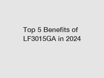 Top 5 Benefits of LF3015GA in 2024
