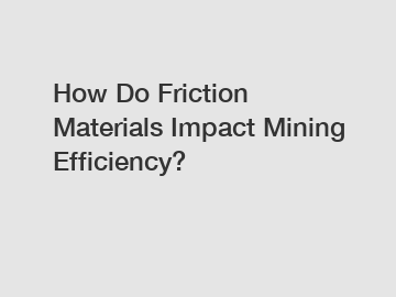 How Do Friction Materials Impact Mining Efficiency?