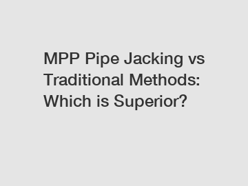 MPP Pipe Jacking vs Traditional Methods: Which is Superior?