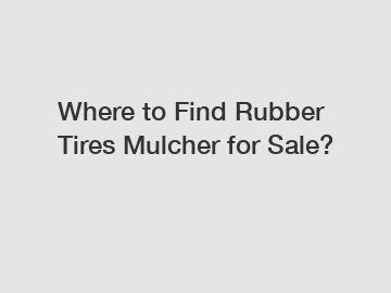 Where to Find Rubber Tires Mulcher for Sale?