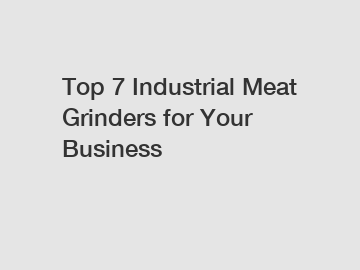 Top 7 Industrial Meat Grinders for Your Business