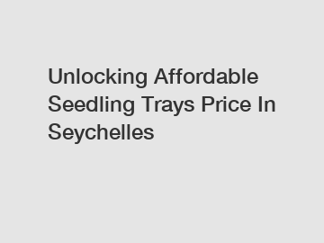 Unlocking Affordable Seedling Trays Price In Seychelles