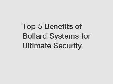 Top 5 Benefits of Bollard Systems for Ultimate Security