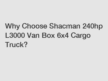 Why Choose Shacman 240hp L3000 Van Box 6x4 Cargo Truck?