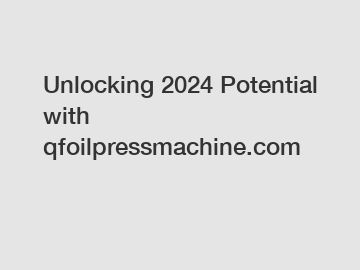 Unlocking 2024 Potential with qfoilpressmachine.com