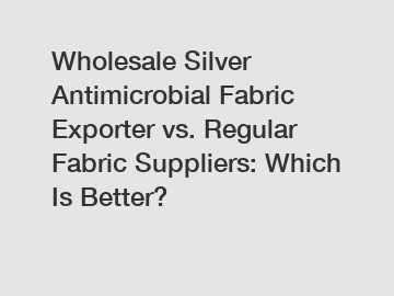 Wholesale Silver Antimicrobial Fabric Exporter vs. Regular Fabric Suppliers: Which Is Better?