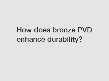 How does bronze PVD enhance durability?