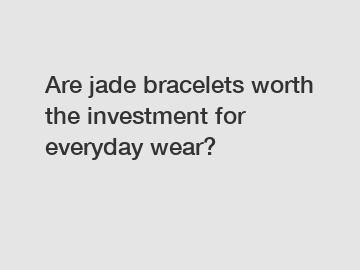 Are jade bracelets worth the investment for everyday wear?