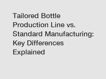 Tailored Bottle Production Line vs. Standard Manufacturing: Key Differences Explained