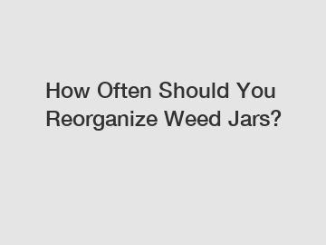 How Often Should You Reorganize Weed Jars?