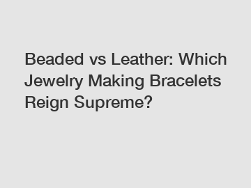 Beaded vs Leather: Which Jewelry Making Bracelets Reign Supreme?