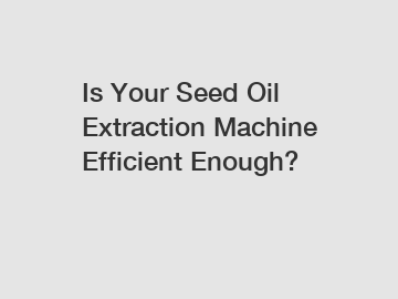 Is Your Seed Oil Extraction Machine Efficient Enough?