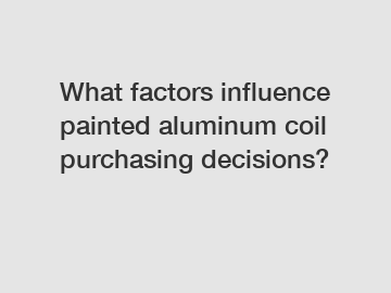 What factors influence painted aluminum coil purchasing decisions?