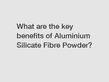 What are the key benefits of Aluminium Silicate Fibre Powder?