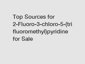 Top Sources for 2-Fluoro-3-chloro-5-(trifluoromethyl)pyridine for Sale