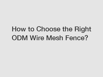 How to Choose the Right ODM Wire Mesh Fence?