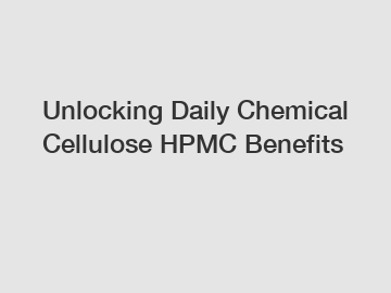 Unlocking Daily Chemical Cellulose HPMC Benefits