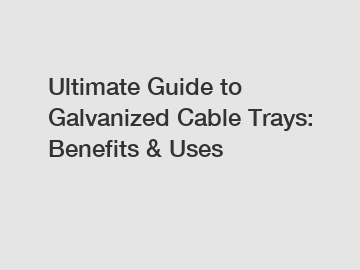 Ultimate Guide to Galvanized Cable Trays: Benefits & Uses