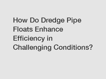 How Do Dredge Pipe Floats Enhance Efficiency in Challenging Conditions?
