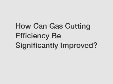 How Can Gas Cutting Efficiency Be Significantly Improved?