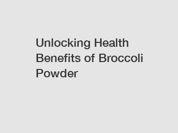 Unlocking Health Benefits of Broccoli Powder