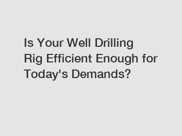 Is Your Well Drilling Rig Efficient Enough for Today's Demands?