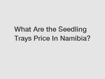 What Are the Seedling Trays Price In Namibia?