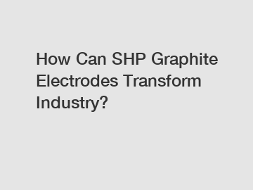 How Can SHP Graphite Electrodes Transform Industry?