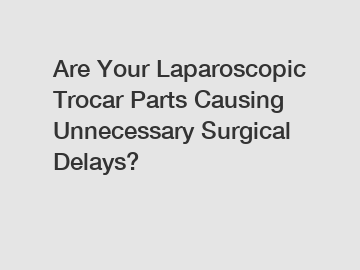 Are Your Laparoscopic Trocar Parts Causing Unnecessary Surgical Delays?