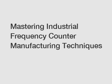 Mastering Industrial Frequency Counter Manufacturing Techniques