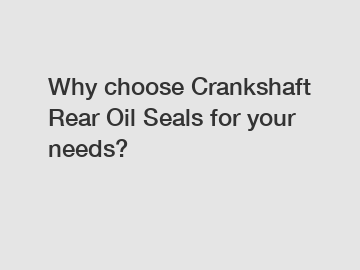 Why choose Crankshaft Rear Oil Seals for your needs?